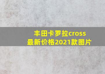 丰田卡罗拉cross最新价格2021款图片