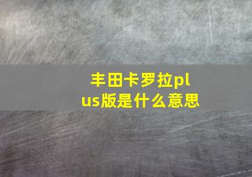 丰田卡罗拉plus版是什么意思