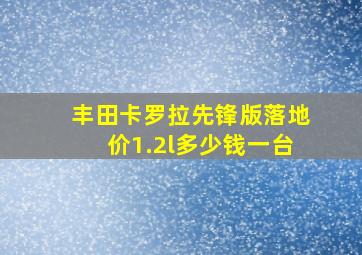 丰田卡罗拉先锋版落地价1.2l多少钱一台