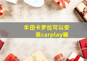 丰田卡罗拉可以安装carplay嘛