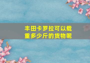 丰田卡罗拉可以载重多少斤的货物呢