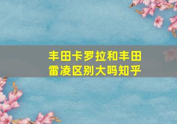 丰田卡罗拉和丰田雷凌区别大吗知乎