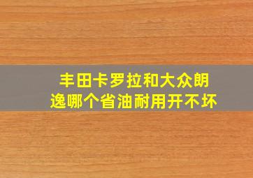 丰田卡罗拉和大众朗逸哪个省油耐用开不坏