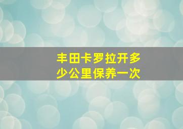 丰田卡罗拉开多少公里保养一次