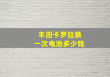 丰田卡罗拉换一次电池多少钱