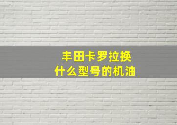 丰田卡罗拉换什么型号的机油