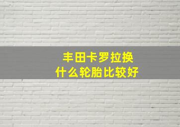 丰田卡罗拉换什么轮胎比较好