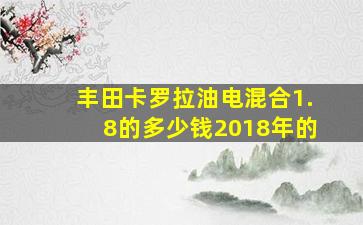 丰田卡罗拉油电混合1.8的多少钱2018年的