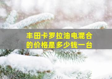 丰田卡罗拉油电混合的价格是多少钱一台