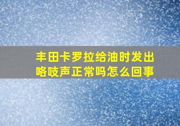 丰田卡罗拉给油时发出咯吱声正常吗怎么回事