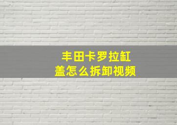 丰田卡罗拉缸盖怎么拆卸视频