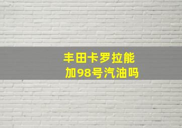 丰田卡罗拉能加98号汽油吗