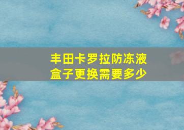 丰田卡罗拉防冻液盒子更换需要多少