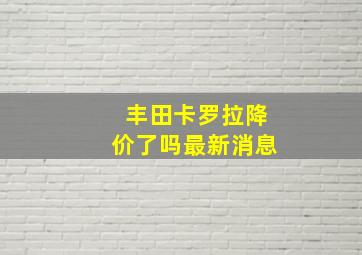 丰田卡罗拉降价了吗最新消息