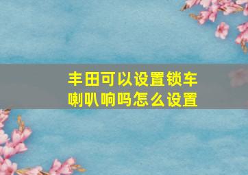 丰田可以设置锁车喇叭响吗怎么设置