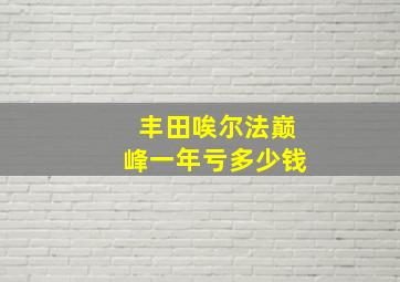 丰田唉尔法巅峰一年亏多少钱