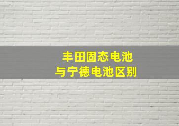 丰田固态电池与宁德电池区别