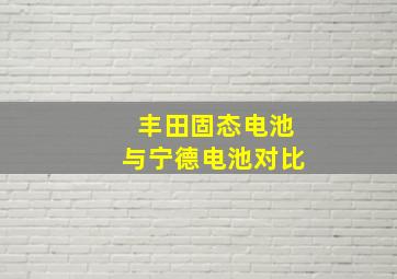 丰田固态电池与宁德电池对比