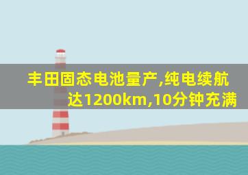 丰田固态电池量产,纯电续航达1200km,10分钟充满