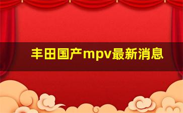 丰田国产mpv最新消息