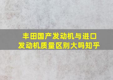 丰田国产发动机与进口发动机质量区别大吗知乎