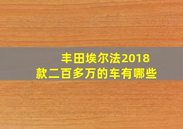 丰田埃尔法2018款二百多万的车有哪些