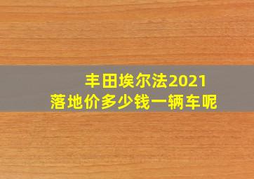 丰田埃尔法2021落地价多少钱一辆车呢