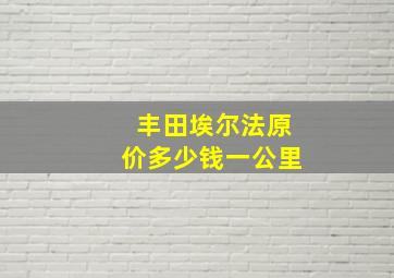 丰田埃尔法原价多少钱一公里