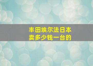 丰田埃尔法日本卖多少钱一台的