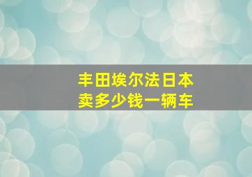 丰田埃尔法日本卖多少钱一辆车