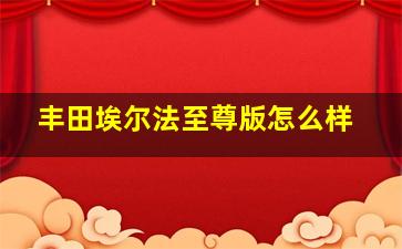 丰田埃尔法至尊版怎么样