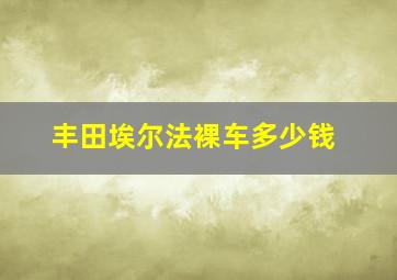 丰田埃尔法裸车多少钱