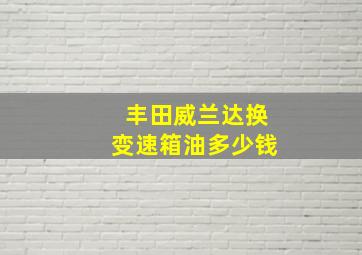 丰田威兰达换变速箱油多少钱