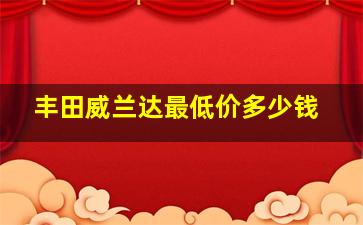 丰田威兰达最低价多少钱