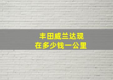 丰田威兰达现在多少钱一公里