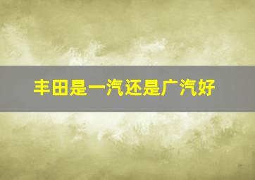 丰田是一汽还是广汽好