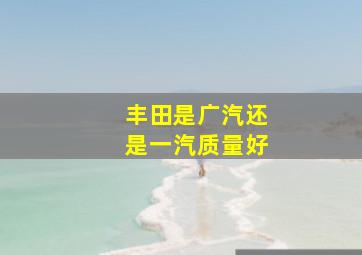 丰田是广汽还是一汽质量好