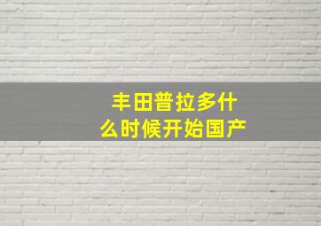 丰田普拉多什么时候开始国产