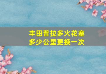 丰田普拉多火花塞多少公里更换一次