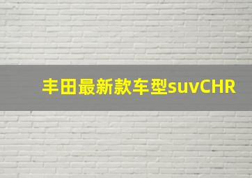 丰田最新款车型suvCHR