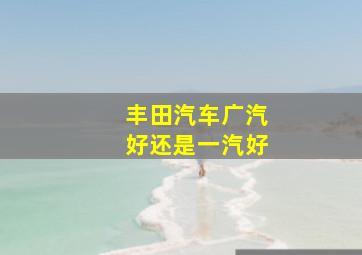 丰田汽车广汽好还是一汽好