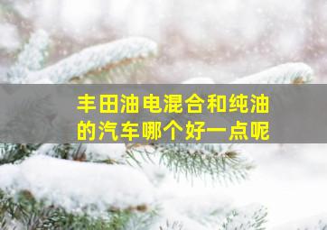 丰田油电混合和纯油的汽车哪个好一点呢