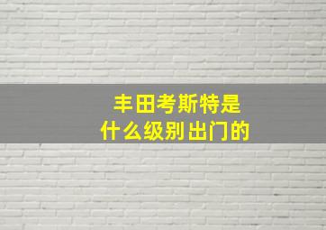 丰田考斯特是什么级别出门的