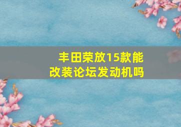 丰田荣放15款能改装论坛发动机吗