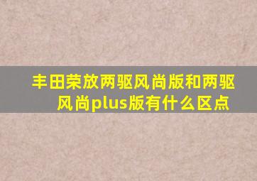 丰田荣放两驱风尚版和两驱风尚plus版有什么区点