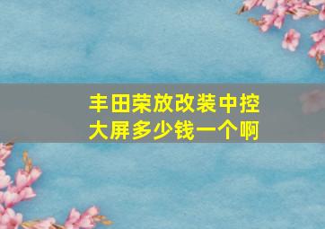 丰田荣放改装中控大屏多少钱一个啊