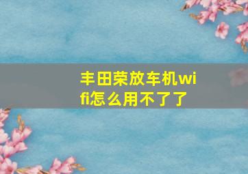 丰田荣放车机wifi怎么用不了了