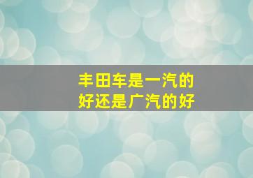 丰田车是一汽的好还是广汽的好