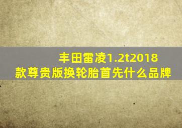 丰田雷凌1.2t2018款尊贵版换轮胎首先什么品牌