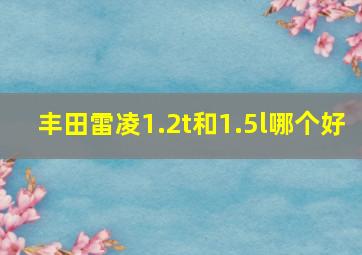 丰田雷凌1.2t和1.5l哪个好